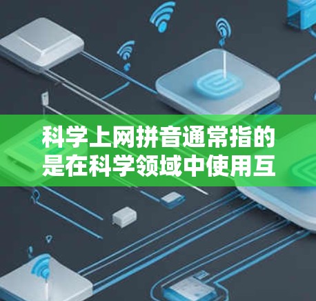 科学上网拼音通常指的是在科学领域中使用互联网时所使用的特定术语或词汇。这些词汇帮助科学工作者、学生和研究人员在科学交流和学习中更高效、更准确地进行沟通。以下是一些科学上网中常用的拼音词汇及其含义 科学上网拼音通常指的是在科学领域中使用互联网时所使用的特定术语或词汇。这些词汇帮助科学工作者、学生和研究人员在科学交流和学习中更高效、更准确地进行沟通。以下是一些科学上网中常用的拼音词汇及其含义