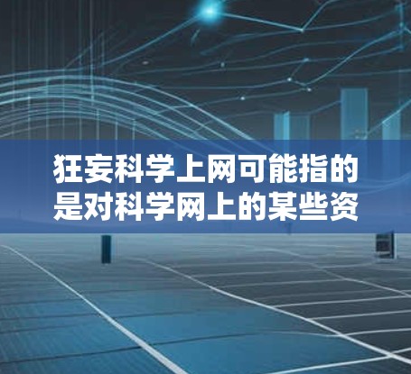 狂妄科学上网可能指的是对科学网上的某些资源或观点的误解或不实信息。科学网是众多科学资源和社区的平台,涵盖了很多科学信息、新闻、学术讨论等,但并非所有内容都是可靠的或正确的 狂妄科学上网可能指的是对科学网上的某些资源或观点的误解或不实信息。科学网是众多科学资源和社区的平台,涵盖了很多科学信息、新闻、学术讨论等,但并非所有内容都是可靠的或正确的
