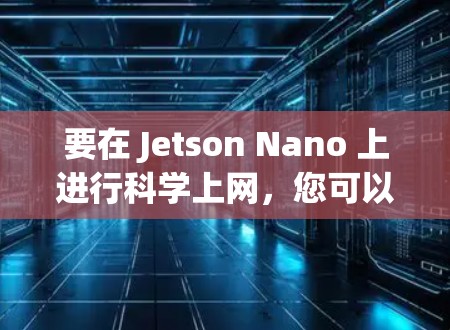 要在 Jetson Nano 上进行科学上网,您可以按照以下步骤进行 要在 Jetson Nano 上进行科学上网,您可以按照以下步骤进行