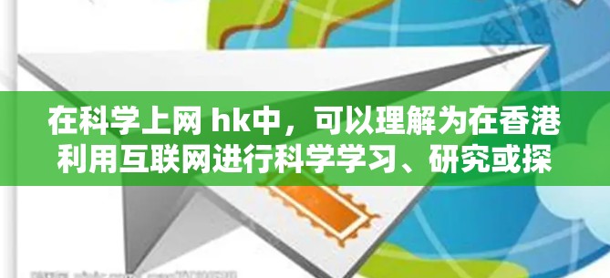 在科学上网 hk中,可以理解为在香港利用互联网进行科学学习、研究或探索。香港作为中国的一个重要城市,拥有丰富的教育资源和创新的教育模式,能够为科学上网提供丰富的资源和平台 在科学上网 hk中,可以理解为在香港利用互联网进行科学学习、研究或探索。香港作为中国的一个重要城市,拥有丰富的教育资源和创新的教育模式,能够为科学上网提供丰富的资源和平台