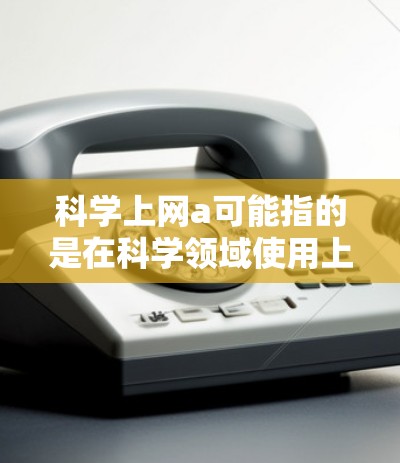 科学上网a可能指的是在科学领域使用上网技术进行研究或学习。如果您需要获取科学资料、进行数据分析或参加在线课程，可以参考以下步骤