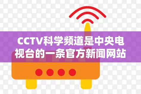 CCTV科学频道是中央电视台的一条官方新闻网站，涵盖科学实验、科普视频、科学新闻等内容，旨在传播科学知识，吸引年轻人和公众。以下是关于CCTV科学上网的详细解答
