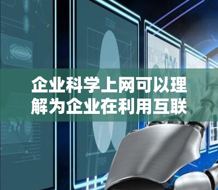 企业科学上网可以理解为企业在利用互联网技术、方法和工具来提升企业竞争力、优化运营效率、进行市场拓展和创新管理等方面的科学应用和实践。以下是一些企业在科学上网方面的常见应用和策略 企业科学上网可以理解为企业在利用互联网技术、方法和工具来提升企业竞争力、优化运营效率、进行市场拓展和创新管理等方面的科学应用和实践。以下是一些企业在科学上网方面的常见应用和策略