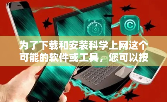 为了下载和安装科学上网这个可能的软件或工具,您可以按照以下步骤进行 为了下载和安装科学上网这个可能的软件或工具,您可以按照以下步骤进行