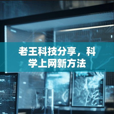 老王科技分享,科学上网新方法 老王科技分享,科学上网新方法