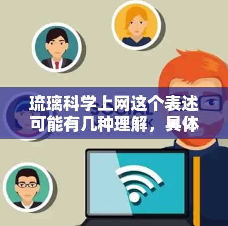 琉璃科学上网这个表述可能有几种理解,具体含义取决于上下文。以下是一些可能的解释和建议 琉璃科学上网这个表述可能有几种理解,具体含义取决于上下文。以下是一些可能的解释和建议