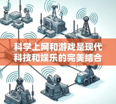 科学上网和游戏是现代科技和娱乐的完美结合,它们能够帮助我们探索知识、提升技能、享受乐趣。以下是一些关于科学上网和游戏的实用建议 科学上网和游戏是现代科技和娱乐的完美结合,它们能够帮助我们探索知识、提升技能、享受乐趣。以下是一些关于科学上网和游戏的实用建议