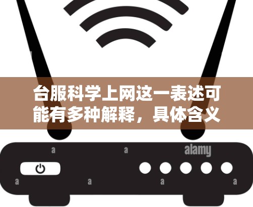 台服科学上网这一表述可能有多种解释,具体含义取决于上下文。以下是一些可能的解释和方向 台服科学上网这一表述可能有多种解释,具体含义取决于上下文。以下是一些可能的解释和方向