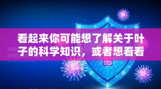 看起来你可能想了解关于叶子的科学知识,或者想看看叶子相关的科学信息。以下是一些关于叶子的科学方面的内容 看起来你可能想了解关于叶子的科学知识,或者想看看叶子相关的科学信息。以下是一些关于叶子的科学方面的内容
