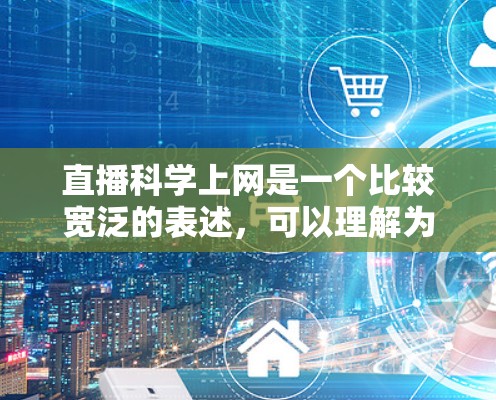 直播科学上网是一个比较宽泛的表述，可以理解为直播过程中使用电脑或手机进行上网操作，或者在直播中使用科学知识或技术进行讲解或互动。以下是一些可能的解释和建议
