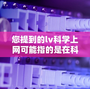 您提到的lv科学上网可能指的是在科学领域中的一些术语或概念。以下是一些可能的解释和建议