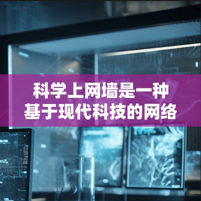 科学上网墙是一种基于现代科技的网络保护技术，旨在提供更加安全和严格的网络环境。它结合了数学、物理和计算机科学的原理，通过加密、签名和隐蔽的技术来保护用户的数据和访问控制。以下是科学上网墙的详细分析