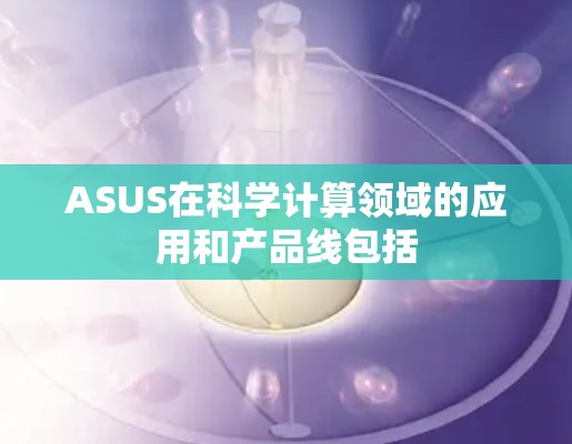 ASUS在科学计算领域的应用和产品线包括 ASUS在科学计算领域的应用和产品线包括