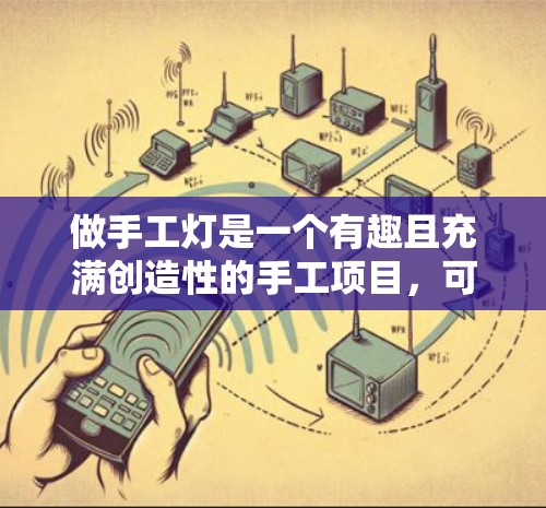 做手工灯是一个有趣且充满创造性的手工项目,可以让我们练习手工制作和手工组装。以下是一步步的指南,帮助你完成这个项目 做手工灯是一个有趣且充满创造性的手工项目,可以让我们练习手工制作和手工组装。以下是一步步的指南,帮助你完成这个项目