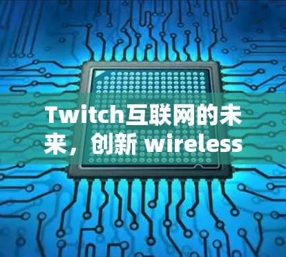 Twitch互联网的未来,创新 wireless技术 Twitch互联网的未来,创新 wireless技术