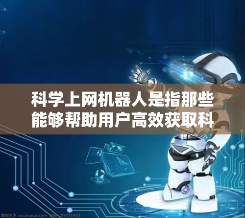 科学上网机器人是指那些能够帮助用户高效获取科学数据和信息的自动化工具。以下是一些可能的解决方案,它们可以帮助用户轻松访问科学资料 科学上网机器人是指那些能够帮助用户高效获取科学数据和信息的自动化工具。以下是一些可能的解决方案,它们可以帮助用户轻松访问科学资料