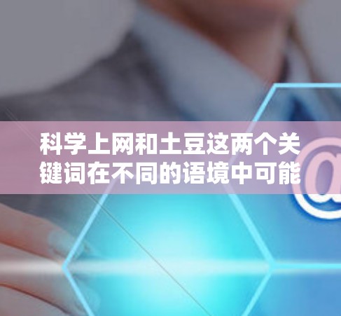 科学上网和土豆这两个关键词在不同的语境中可能有不同的含义和用途。以下是详细的解释