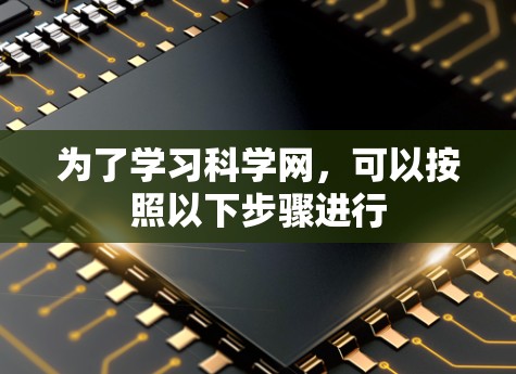 为了学习科学网,可以按照以下步骤进行 为了学习科学网,可以按照以下步骤进行