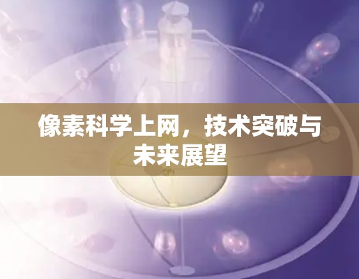 像素科学上网,技术突破与未来展望 像素科学上网,技术突破与未来展望