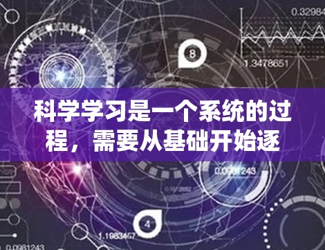 科学学习是一个系统的过程,需要从基础开始逐步深入。以下是一些关于科学学习的建议 科学学习是一个系统的过程,需要从基础开始逐步深入。以下是一些关于科学学习的建议