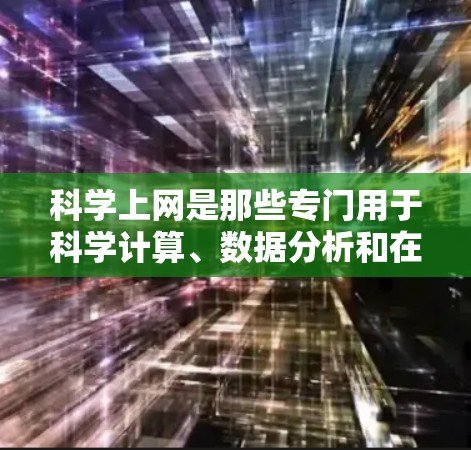 科学上网是那些专门用于科学计算、数据分析和在线学习的互联网应用。这些应用通常提供复杂的科学工具、数据分析和知识库，帮助用户进行科学研究和学习。以下是对科学上网的详细介绍