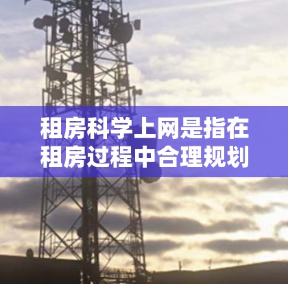租房科学上网是指在租房过程中合理规划网络设备和管理上网功能，以优化使用时间和成本。以下是一些关于租房科学上网的建议和方法
