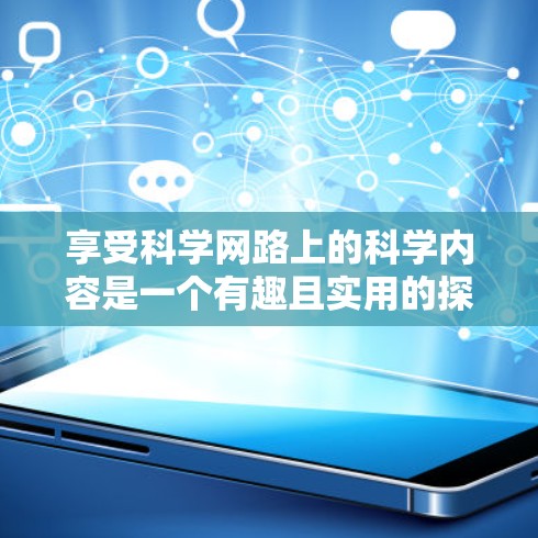 享受科学网路上的科学内容是一个有趣且实用的探索过程。以下是一步步的建议,帮助你找到适合自己的科学内容,享受其中的乐趣 享受科学网路上的科学内容是一个有趣且实用的探索过程。以下是一步步的建议,帮助你找到适合自己的科学内容,享受其中的乐趣