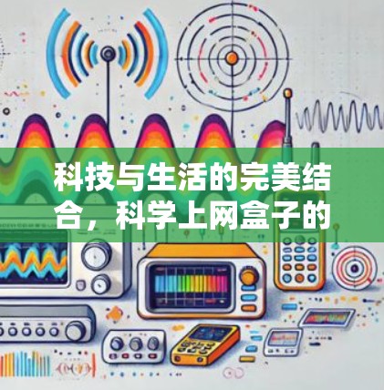 科技与生活的完美结合,科学上网盒子的未来展望 科技与生活的完美结合,科学上网盒子的未来展望