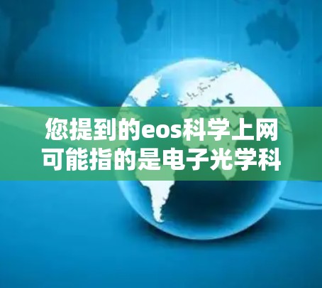 您提到的eos科学上网可能指的是电子光学科学或电子科学与网络技术的结合。如果您对电子光学科学或电子科学与网络技术感兴趣，可以访问以下资源获取相关信息