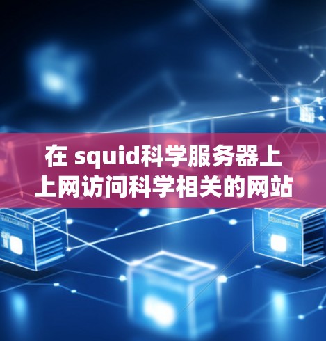 在 squid科学服务器上上网访问科学相关的网站或资源,通常需要遵循以下步骤 在 squid科学服务器上上网访问科学相关的网站或资源,通常需要遵循以下步骤