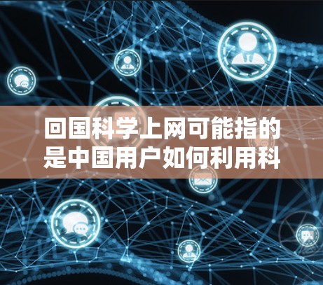 回国科学上网可能指的是中国用户如何利用科学网（科学中国）获取科学信息、参与科研活动、了解国内科研动态等。以下是关于如何利用科学网进行科学探索的建议