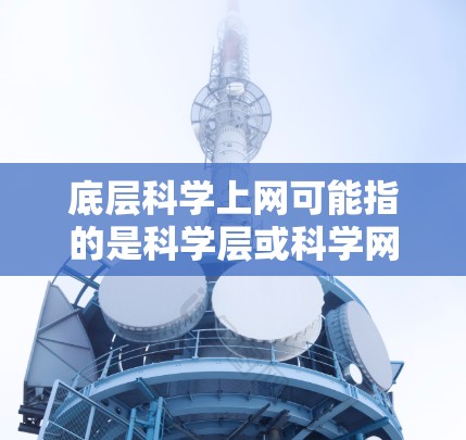 底层科学上网可能指的是科学层或科学网这样的术语,具体含义可能因上下文而异。以下是一些可能的解释和信息 底层科学上网可能指的是科学层或科学网这样的术语,具体含义可能因上下文而异。以下是一些可能的解释和信息