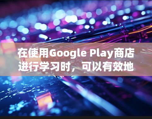在使用Google Play商店进行学习时,可以有效地找到所需资料。以下是使用Google Play科学上网的步骤指南 在使用Google Play商店进行学习时,可以有效地找到所需资料。以下是使用Google Play科学上网的步骤指南