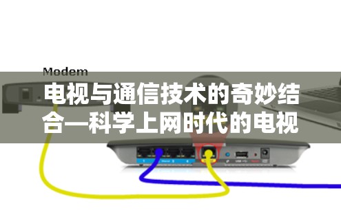 电视与通信技术的奇妙结合—科学上网时代的电视新革命 电视与通信技术的奇妙结合—科学上网时代的电视新革命