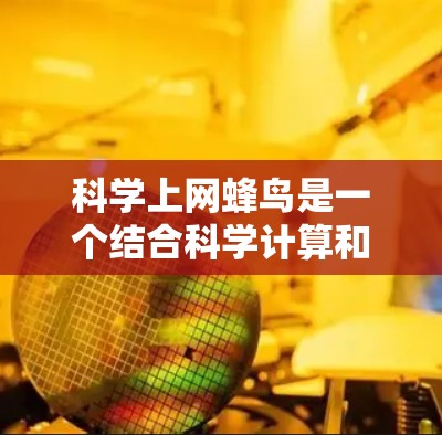 科学上网蜂鸟是一个结合科学计算和互联网功能的智能设备,旨在提供高效、准确的科学数据处理和分析工具。它融合了科学计算的硬件设计和互联网的网络功能,具有以下特点 科学上网蜂鸟是一个结合科学计算和互联网功能的智能设备,旨在提供高效、准确的科学数据处理和分析工具。它融合了科学计算的硬件设计和互联网的网络功能,具有以下特点