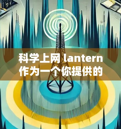 科学上网 lantern作为一个你提供的名字,可能指的是一个结合科学和电子产品的智能灯泡或设备。以下是一些可能的解释和信息 科学上网 lantern作为一个你提供的名字,可能指的是一个结合科学和电子产品的智能灯泡或设备。以下是一些可能的解释和信息
