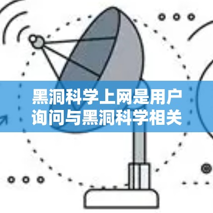 黑洞科学上网是用户询问与黑洞科学相关的网络资源或信息的一种方式。黑洞是一个复杂的天体现象,涉及物理学、天文学、黑洞理论等多个领域。以下是一些与黑洞科学相关的网络资源和信息 黑洞科学上网是用户询问与黑洞科学相关的网络资源或信息的一种方式。黑洞是一个复杂的天体现象,涉及物理学、天文学、黑洞理论等多个领域。以下是一些与黑洞科学相关的网络资源和信息