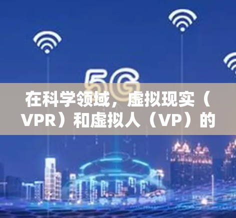 在科学领域,虚拟现实(VPR)和虚拟人(VP)的概念可能与您的问题有关,但需要明确VP科学上网具体指的是什么。以下是一些可能的解释和应用 在科学领域,虚拟现实(VPR)和虚拟人(VP)的概念可能与您的问题有关,但需要明确VP科学上网具体指的是什么。以下是一些可能的解释和应用