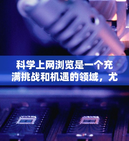 科学上网浏览是一个充满挑战和机遇的领域,尤其是在科学研究、教育和信息分享方面。以下是一些关于科学上网浏览的建议和技巧,帮助你高效地浏览和获取科学信息 科学上网浏览是一个充满挑战和机遇的领域,尤其是在科学研究、教育和信息分享方面。以下是一些关于科学上网浏览的建议和技巧,帮助你高效地浏览和获取科学信息