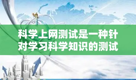 科学上网测试是一种针对学习科学知识的测试,通常包括多个学科的结合题型,如物理、化学、生物等。测试可能需要回忆知识点并回答问题,时间限制会影响表现。以下是一些步骤和建议 科学上网测试是一种针对学习科学知识的测试,通常包括多个学科的结合题型,如物理、化学、生物等。测试可能需要回忆知识点并回答问题,时间限制会影响表现。以下是一些步骤和建议
