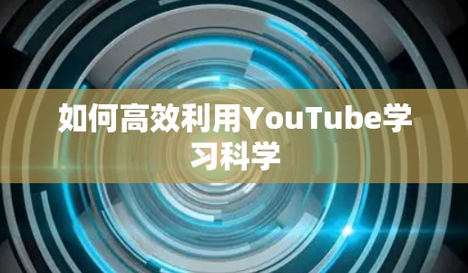 如何高效利用YouTube学习科学 如何高效利用YouTube学习科学
