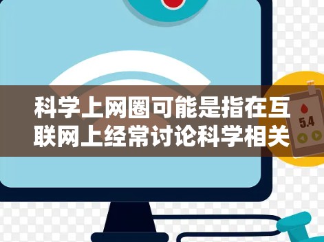 科学上网圈可能是指在互联网上经常讨论科学相关话题的群体或社区。在不同的网络环境中,科学讨论可能会有不同的特点和规模。以下是一些可能涉及科学上网圈的情况 科学上网圈可能是指在互联网上经常讨论科学相关话题的群体或社区。在不同的网络环境中,科学讨论可能会有不同的特点和规模。以下是一些可能涉及科学上网圈的情况
