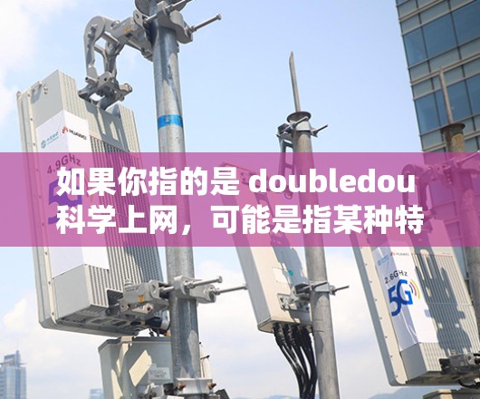 如果你指的是 doubledou 科学上网,可能是指某种特定的科学或教育平台。不过,doubledou 这个名称似乎不太常见,可能是你输入时有误或者描述不完整 如果你指的是 doubledou 科学上网,可能是指某种特定的科学或教育平台。不过,doubledou 这个名称似乎不太常见,可能是你输入时有误或者描述不完整
