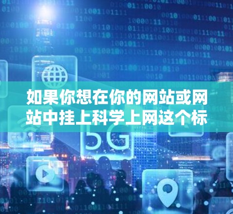 如果你想在你的网站或网站中挂上科学上网这个标签,可以这样建议 如果你想在你的网站或网站中挂上科学上网这个标签,可以这样建议