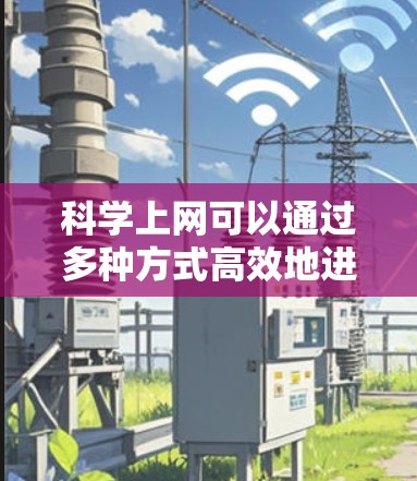 科学上网可以通过多种方式高效地进行,包括获取资源、撰写论文、使用工具、进行实验研究等。以下是一些科学上网的实用指导 科学上网可以通过多种方式高效地进行,包括获取资源、撰写论文、使用工具、进行实验研究等。以下是一些科学上网的实用指导