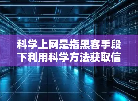 科学上网是指黑客手段下利用科学方法获取信息或进行技术突破，可能用于研究、数据挖掘等领域的探索或创新。然而，这也可能被用来攻击和破坏网络安全。具体而言，科学上网可能包括以下特点