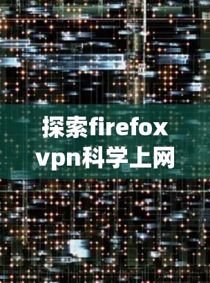 探索firefoxvpn科学上网技术，从安全到效率的双刃剑