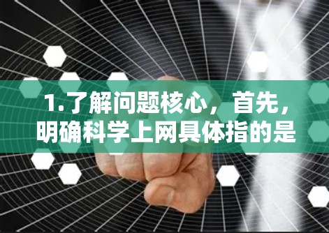 1.了解问题核心,首先,明确科学上网具体指的是什么。是关于如何科学上网,还是有其他特定的问题 1.了解问题核心,首先,明确科学上网具体指的是什么。是关于如何科学上网,还是有其他特定的问题