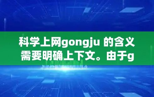 科学上网gongju 的含义需要明确上下文。由于gongju是一个不常见的科学术语,可能是拼写错误或特定领域中的术语。以下是一些可能的解释 科学上网gongju 的含义需要明确上下文。由于gongju是一个不常见的科学术语,可能是拼写错误或特定领域中的术语。以下是一些可能的解释