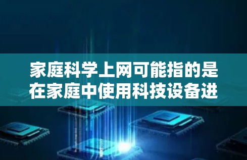 家庭科学上网可能指的是在家庭中使用科技设备进行学习、娱乐或生活活动的科学方法。以下是一些关于如何科学使用互联网的建议 家庭科学上网可能指的是在家庭中使用科技设备进行学习、娱乐或生活活动的科学方法。以下是一些关于如何科学使用互联网的建议